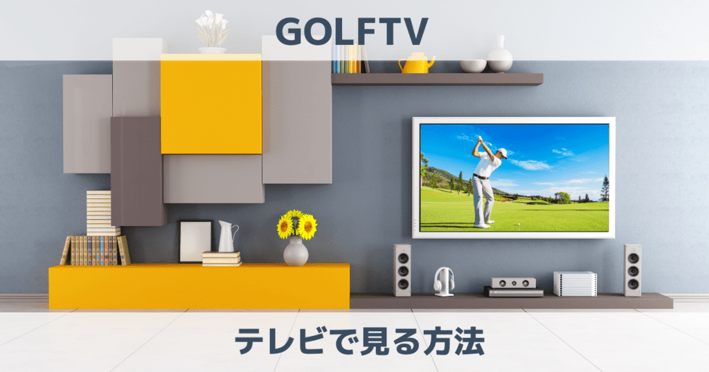 GOLFTV（ゴルフTV）の視聴方法を徹底解説！テレビで見る方法