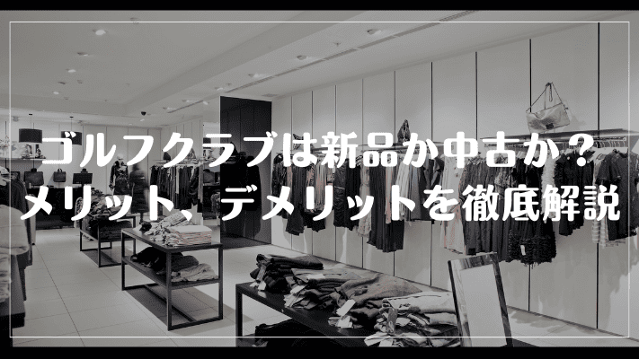 ゴルフクラブは新品か中古か？メリット、デメリットを徹底解説