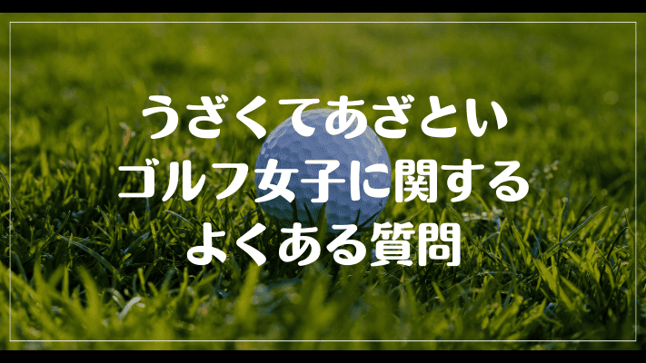 うざくてあざといゴルフ女子に関するよくある質問