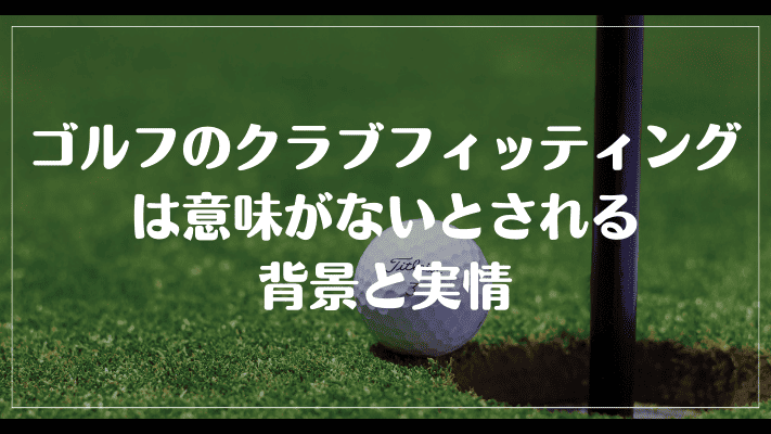 ゴルフのクラブフィッティングは意味がないとされる背景と実情