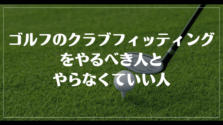 意味ないと言われるゴルフのクラブフィッティングをやるべき人とやらなくていい人