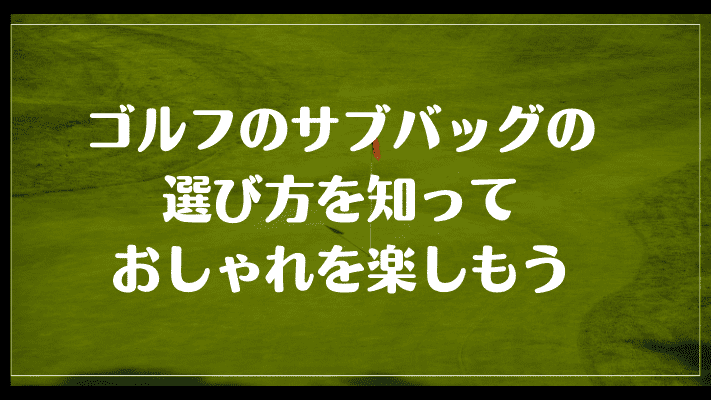 まとめ：ゴルフのサブバッグがダサいは嘘！選び方を知っておしゃれを楽しもう