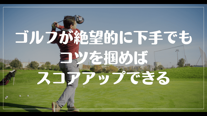 まとめ：ゴルフが絶望的に下手でもコツを掴めばスコアアップできる