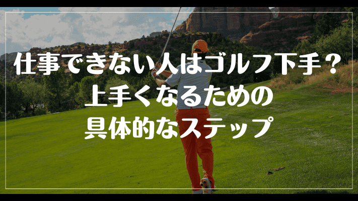 仕事できない人はゴルフ下手？上手くなるための具体的なステップ