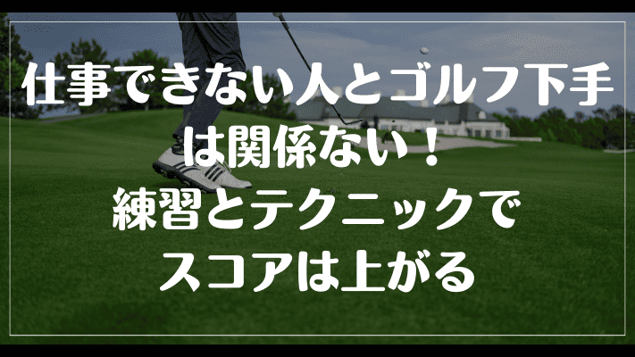 まとめ：仕事できない人とゴルフ下手は関係ない！練習とテクニックでスコアは上がる