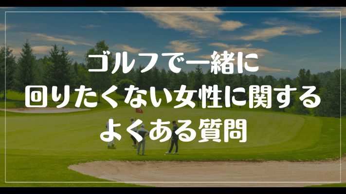 ゴルフで一緒に回りたくない女性に関するよくある質問